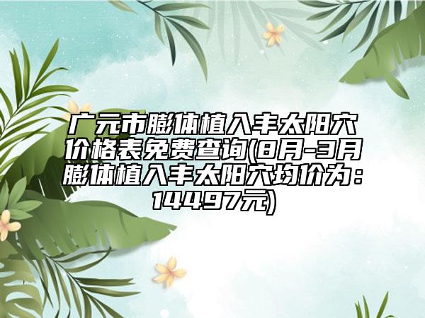 廣元市膨體植入豐太陽(yáng)穴價(jià)格表免費(fèi)查詢(8月-3月膨體植入豐太陽(yáng)穴均價(jià)為：14497元)