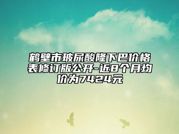 鶴壁市玻尿酸隆下巴價格表修訂版公開-近8個月均價為7424元