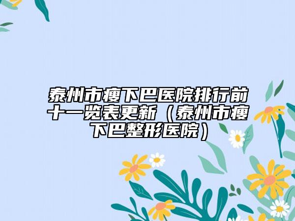 泰州市瘦下巴醫(yī)院排行前十一覽表更新（泰州市瘦下巴整形醫(yī)院）