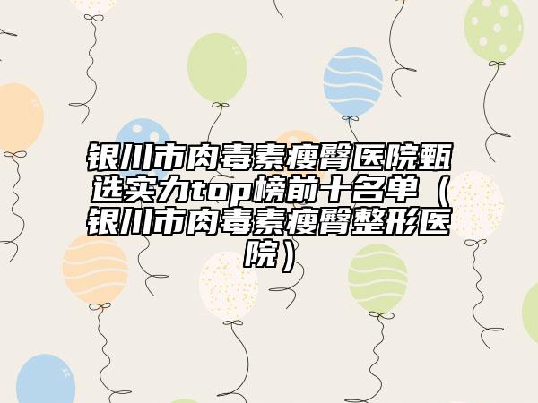 銀川市肉毒素瘦臀醫(yī)院甄選實力top榜前十名單（銀川市肉毒素瘦臀整形醫(yī)院）