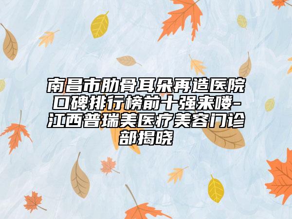 南昌市肋骨耳朵再造醫(yī)院口碑排行榜前十強(qiáng)來嘍-江西普瑞美醫(yī)療美容門診部揭曉