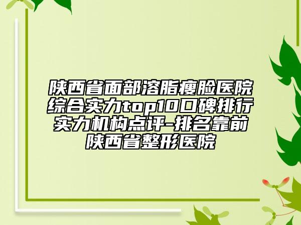 陜西省面部溶脂瘦臉醫(yī)院綜合實力top10口碑排行實力機構(gòu)點評-排名靠前陜西省整形醫(yī)院