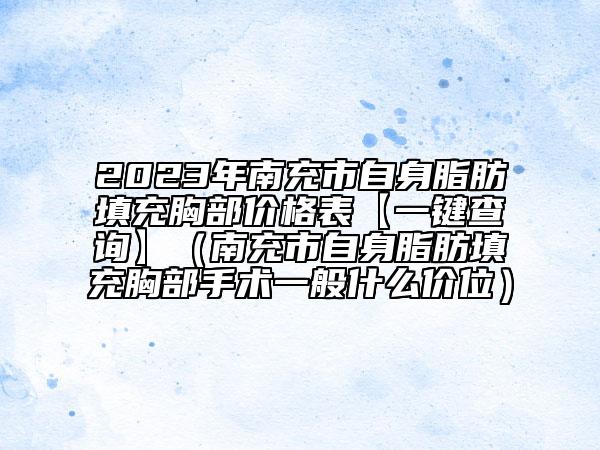 2023年南充市自身脂肪填充胸部價格表【一鍵查詢】（南充市自身脂肪填充胸部手術(shù)一般什么價位）