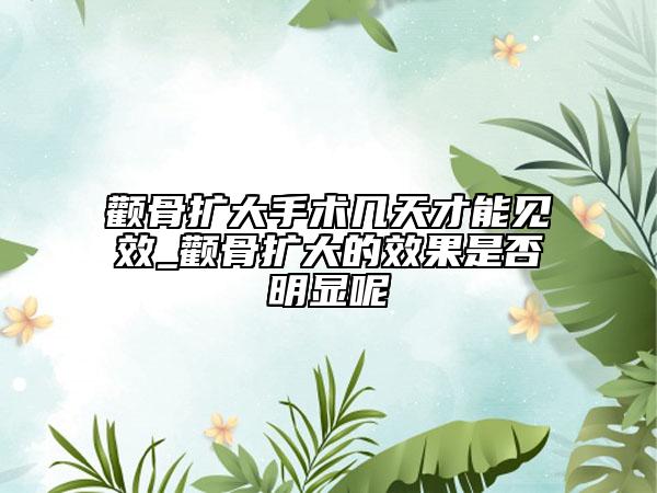 顴骨擴大手術(shù)幾天才能見效_顴骨擴大的效果是否明顯呢