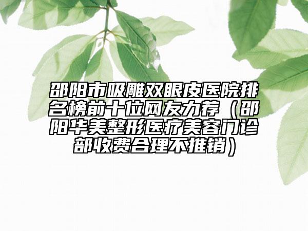 邵陽(yáng)市吸雕雙眼皮醫(yī)院排名榜前十位網(wǎng)友力薦（邵陽(yáng)華美整形醫(yī)療美容門診部收費(fèi)合理不推銷）