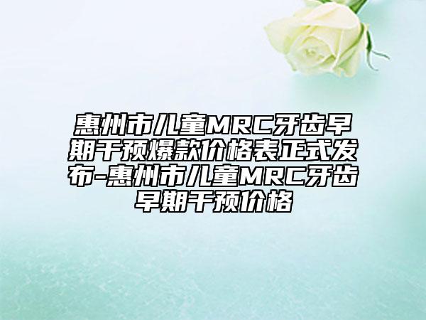 惠州市兒童MRC牙齒早期干預(yù)爆款價格表正式發(fā)布-惠州市兒童MRC牙齒早期干預(yù)價格