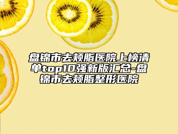 盤錦市去頰脂醫(yī)院上榜清單top10強(qiáng)新版匯總-盤錦市去頰脂整形醫(yī)院