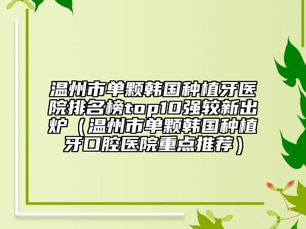 溫州市單顆韓國種植牙醫(yī)院排名榜top10強較新出爐（溫州市單顆韓國種植牙口腔醫(yī)院重點推薦）