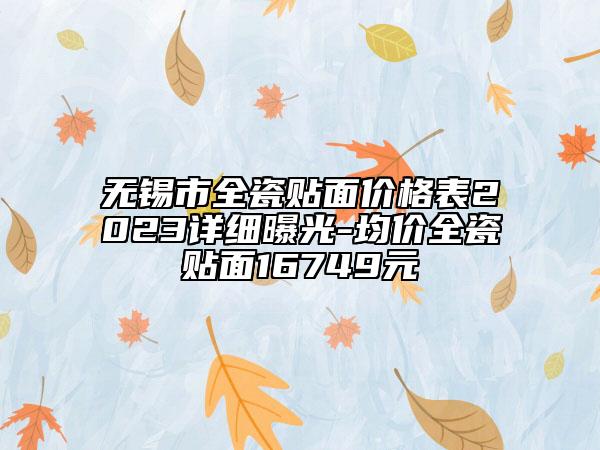 無錫市全瓷貼面價格表2023詳細曝光-均價全瓷貼面16749元