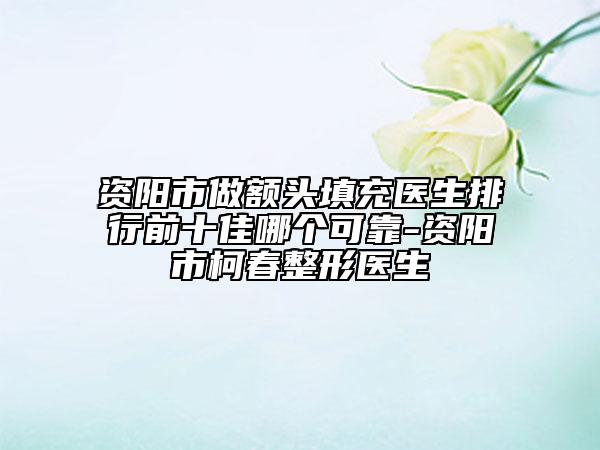 資陽市做額頭填充醫(yī)生排行前十佳哪個(gè)可靠-資陽市柯春整形醫(yī)生