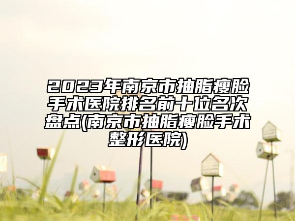 2023年南京市抽脂瘦臉手術醫(yī)院排名前十位名次盤點(南京市抽脂瘦臉手術整形醫(yī)院)