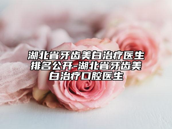 湖北省牙齒美白治療醫(yī)生排名公開-湖北省牙齒美白治療口腔醫(yī)生