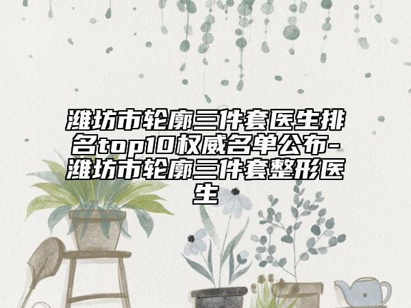 濰坊市輪廓三件套醫(yī)生排名top10權(quán)威名單公布-濰坊市輪廓三件套整形醫(yī)生