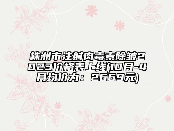 株洲市注射肉毒素除皺2023價(jià)格表上線(10月-4月均價(jià)為：2669元)