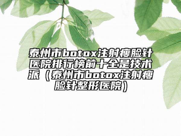 泰州市botox注射瘦臉針醫(yī)院排行榜前十全是技術(shù)派（泰州市botox注射瘦臉針整形醫(yī)院）