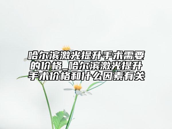 哈爾濱激光提升手術(shù)需要的價格_哈爾濱激光提升手術(shù)價格和什么因素有關(guān)