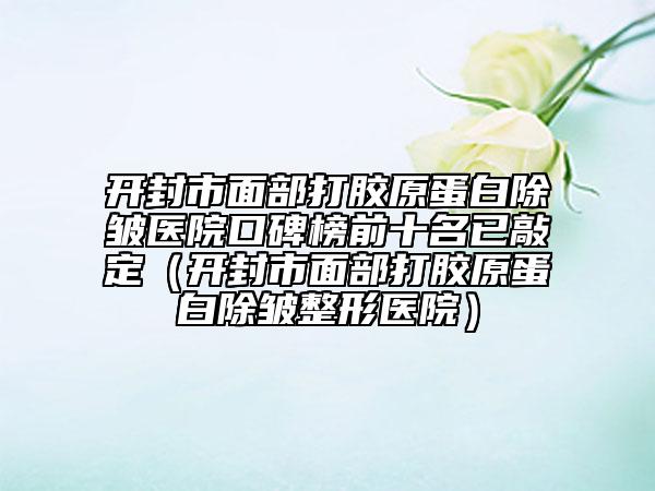 開封市面部打膠原蛋白除皺醫(yī)院口碑榜前十名已敲定（開封市面部打膠原蛋白除皺整形醫(yī)院）