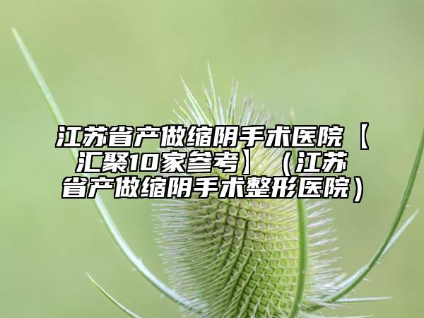 江蘇省產(chǎn)做縮陰手術(shù)醫(yī)院【匯聚10家參考】（江蘇省產(chǎn)做縮陰手術(shù)整形醫(yī)院）