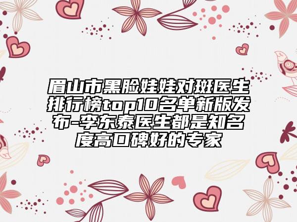 眉山市黑臉娃娃對斑醫(yī)生排行榜top10名單新版發(fā)布-李東泰醫(yī)生都是知名度高口碑好的專家