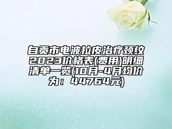 自貢市電波拉皮治療頸紋2023價格表(費用)明細清單一覽(10月-4月均價為：44764元)