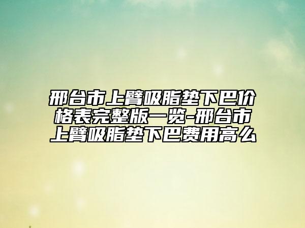 邢臺市上臂吸脂墊下巴價格表完整版一覽-邢臺市上臂吸脂墊下巴費用高么