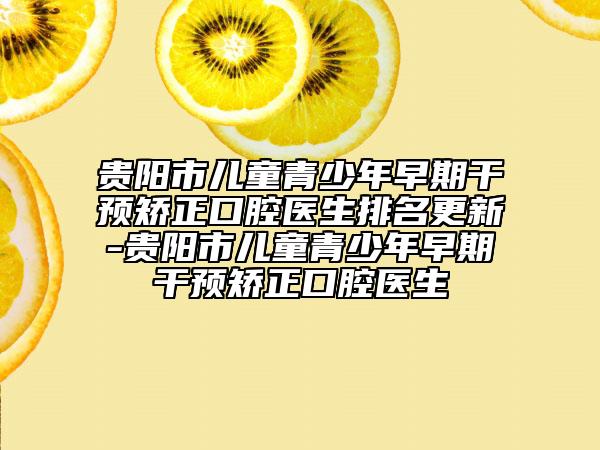 貴陽市兒童青少年早期干預矯正口腔醫(yī)生排名更新-貴陽市兒童青少年早期干預矯正口腔醫(yī)生