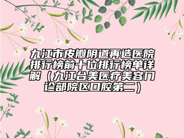 九江市皮瓣陰道再造醫(yī)院排行榜前十位排行榜單詳解（九江臺(tái)美醫(yī)療美容門診部院區(qū)口腔第二）