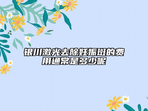 銀川激光去除妊娠斑的費用通常是多少呢