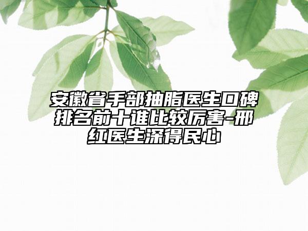 安徽省手部抽脂醫(yī)生口碑排名前十誰(shuí)比較厲害-邢紅醫(yī)生深得民心