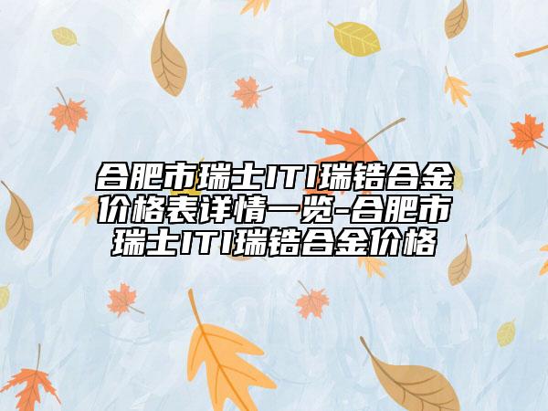 合肥市瑞士ITI瑞鋯合金價(jià)格表詳情一覽-合肥市瑞士ITI瑞鋯合金價(jià)格