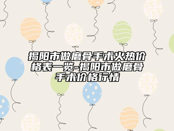 揭陽市做磨骨手術火熱價格表一覽-揭陽市做磨骨手術價格行情