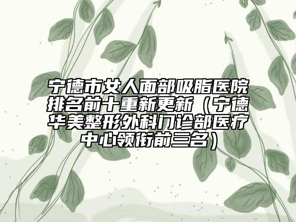 寧德市女人面部吸脂醫(yī)院排名前十重新更新（寧德華美整形外科門診部醫(yī)療中心領銜前三名）