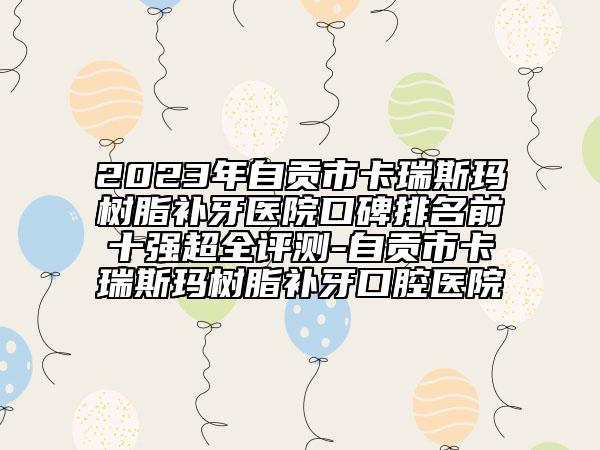 2023年自貢市卡瑞斯瑪樹脂補(bǔ)牙醫(yī)院口碑排名前十強(qiáng)超全評(píng)測-自貢市卡瑞斯瑪樹脂補(bǔ)牙口腔醫(yī)院