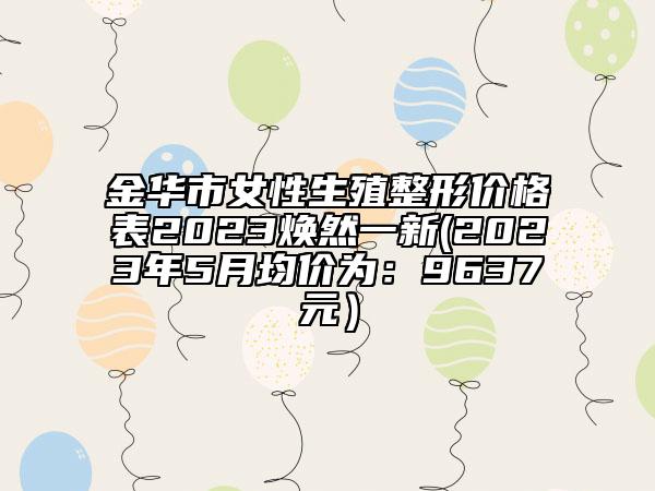 金華市女性生殖整形價(jià)格表2023煥然一新(2023年5月均價(jià)為：9637元）