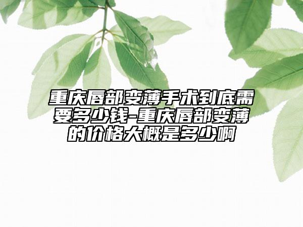 重慶唇部變薄手術(shù)到底需要多少錢-重慶唇部變薄的價(jià)格大概是多少啊