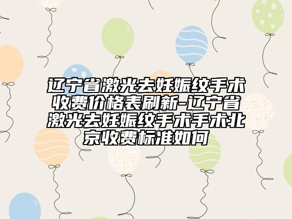 遼寧省激光去妊娠紋手術(shù)收費價格表刷新-遼寧省激光去妊娠紋手術(shù)手術(shù)北京收費標準如何