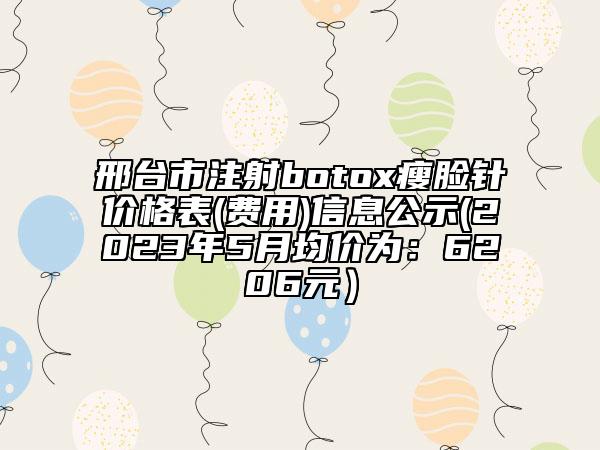 邢臺市注射botox瘦臉針價格表(費用)信息公示(2023年5月均價為：6206元）