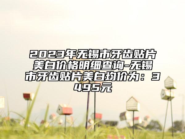 2023年無錫市牙齒貼片美白價格明細查詢-無錫市牙齒貼片美白均價為：3495元