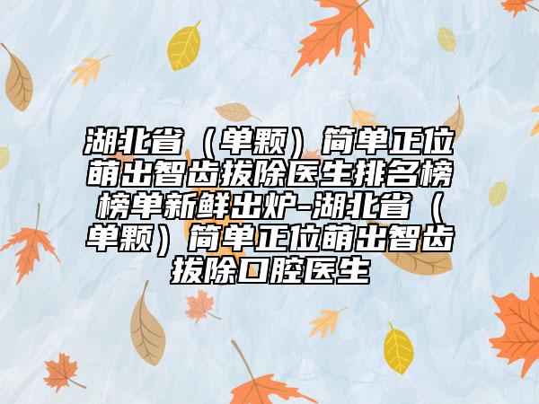 湖北?。▎晤w）簡單正位萌出智齒拔除醫(yī)生排名榜榜單新鮮出爐-湖北?。▎晤w）簡單正位萌出智齒拔除口腔醫(yī)生