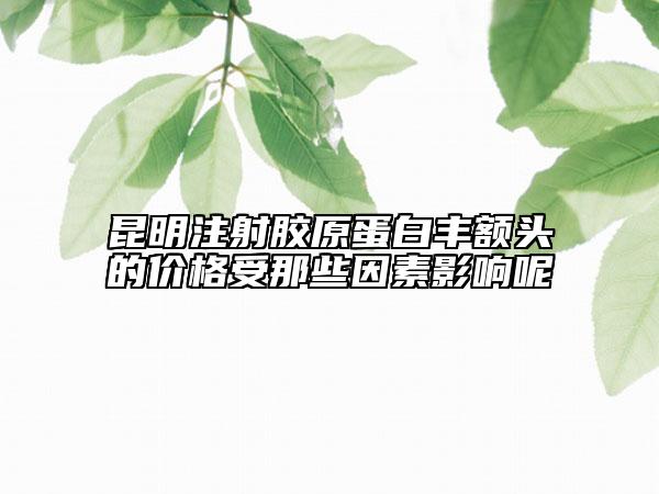 昆明注射膠原蛋白豐額頭的價格受那些因素影響呢