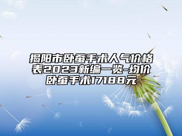 揭陽(yáng)市臥蠶手術(shù)人氣價(jià)格表2023新編一覽-均價(jià)臥蠶手術(shù)17188元