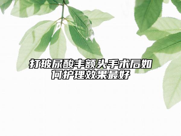 打玻尿酸豐額頭手術(shù)后如何護(hù)理效果最好