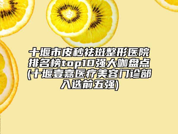 十堰市皮秒祛斑整形醫(yī)院排名榜top10強(qiáng)大咖盤(pán)點(diǎn)(十堰壹嘉醫(yī)療美容門(mén)診部入選前五強(qiáng))