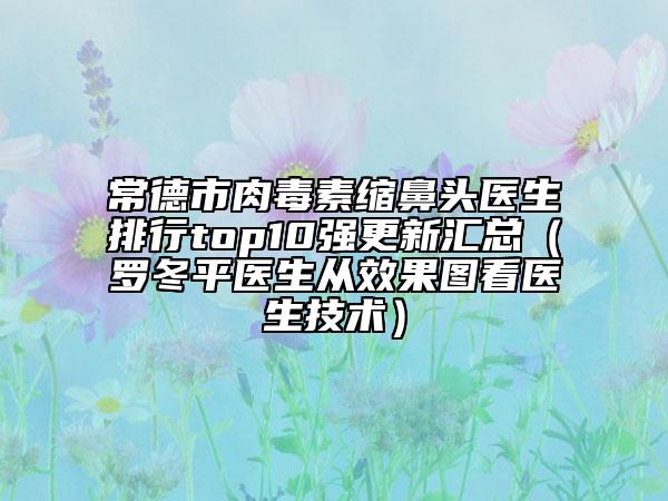 常德市肉毒素縮鼻頭醫(yī)生排行top10強(qiáng)更新匯總（羅冬平醫(yī)生從效果圖看醫(yī)生技術(shù)）