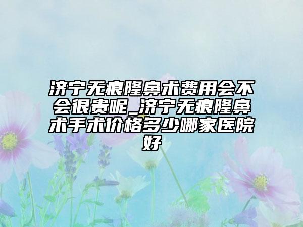 濟(jì)寧無痕隆鼻術(shù)費(fèi)用會不會很貴呢_濟(jì)寧無痕隆鼻術(shù)手術(shù)價(jià)格多少哪家醫(yī)院好