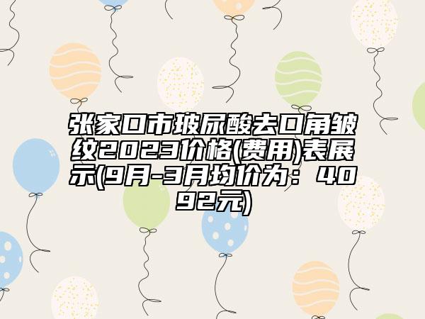 張家口市玻尿酸去口角皺紋2023價格(費用)表展示(9月-3月均價為：4092元)