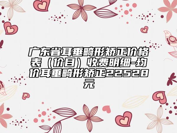 廣東省耳垂畸形矯正價格表（價目）收費明細-均價耳垂畸形矯正22528元