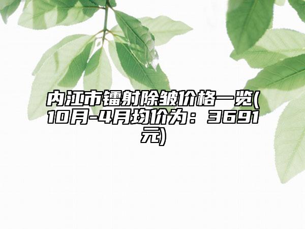 內(nèi)江市鐳射除皺價格一覽(10月-4月均價為：3691元)