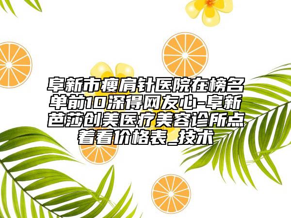 阜新市瘦肩針醫(yī)院在榜名單前10深得網(wǎng)友心-阜新芭莎創(chuàng)美醫(yī)療美容診所點著看價格表_技術(shù)