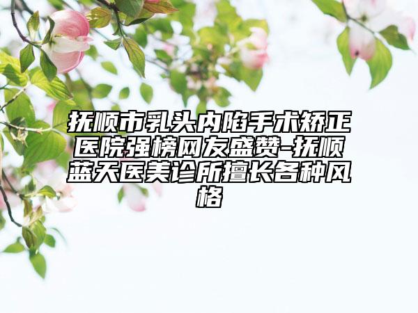 撫順市乳頭內(nèi)陷手術(shù)矯正醫(yī)院強(qiáng)榜網(wǎng)友盛贊-撫順?biāo){天醫(yī)美診所擅長各種風(fēng)格